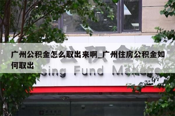 广州公积金怎么取出来啊_广州住房公积金如何取出